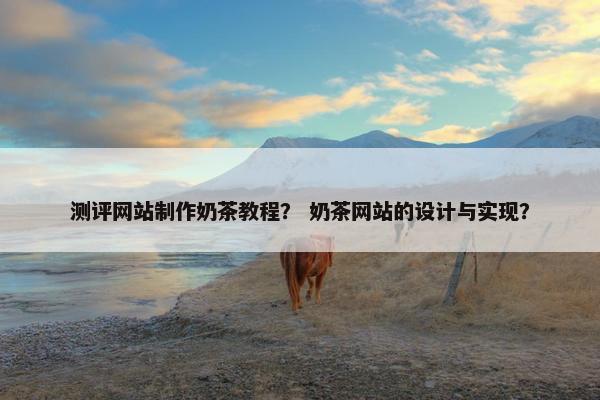 测评网站制作奶茶教程？ 奶茶网站的设计与实现？