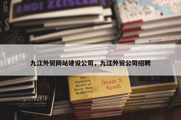 九江外贸网站建设公司，九江外贸公司招聘