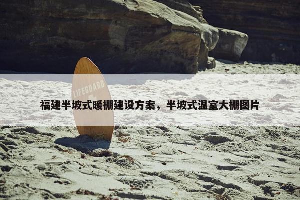福建半坡式暖棚建设方案，半坡式温室大棚图片