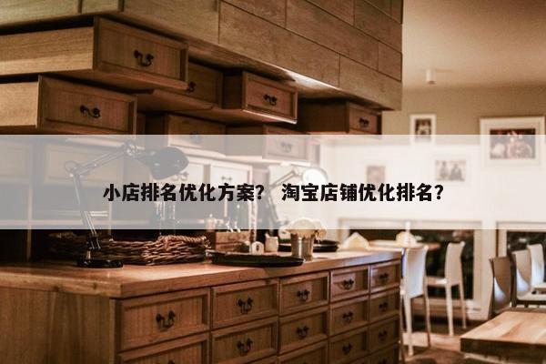 小店排名优化方案？ 淘宝店铺优化排名？