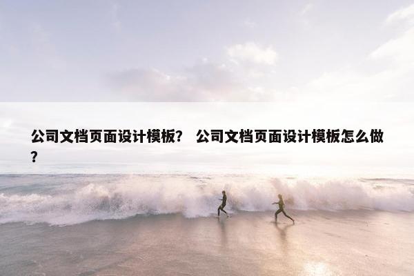 公司文档页面设计模板？ 公司文档页面设计模板怎么做？