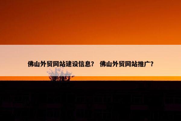 佛山外贸网站建设信息？ 佛山外贸网站推广？