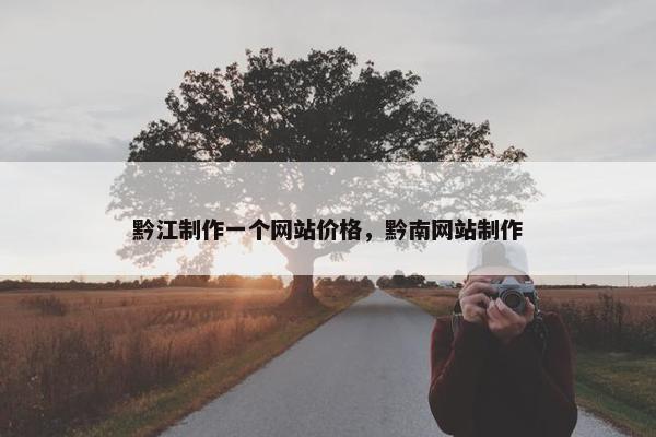 黔江制作一个网站价格，黔南网站制作