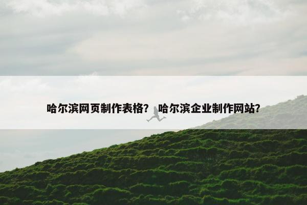 哈尔滨网页制作表格？ 哈尔滨企业制作网站？