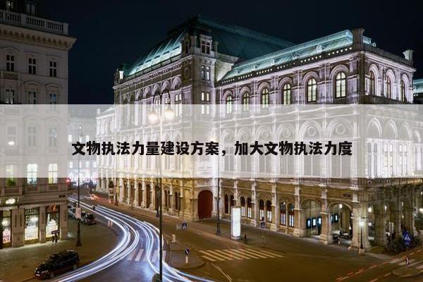 文物执法力量建设方案，加大文物执法力度