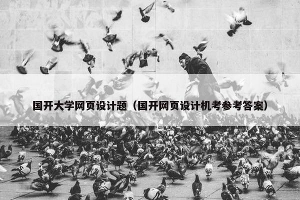 国开大学网页设计题（国开网页设计机考参考答案）