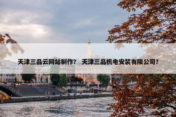 天津三品云网站制作？ 天津三品机电安装有限公司？