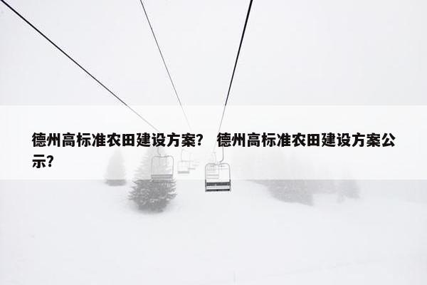 德州高标准农田建设方案？ 德州高标准农田建设方案公示？