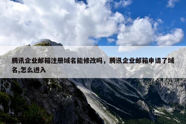 腾讯企业邮箱注册域名能修改吗，腾讯企业邮箱申请了域名,怎么进入