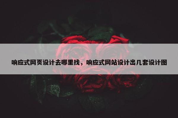响应式网页设计去哪里找，响应式网站设计出几套设计图