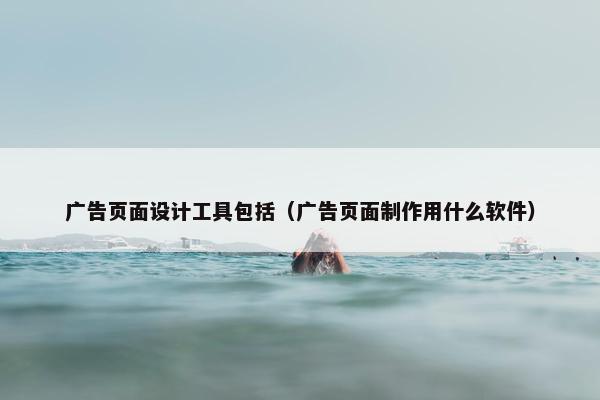 广告页面设计工具包括（广告页面制作用什么软件）