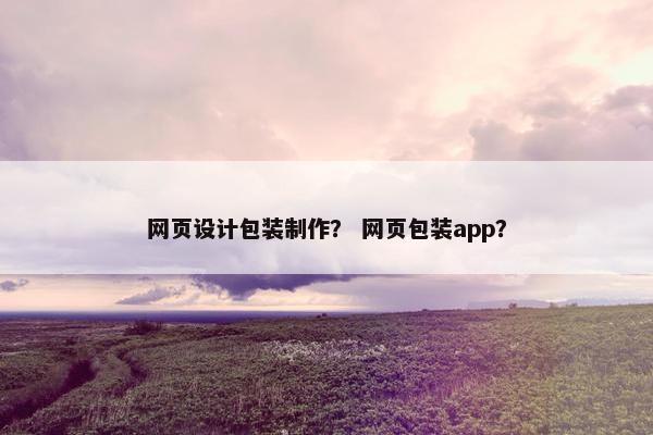 网页设计包装制作？ 网页包装app？