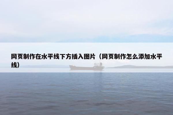 网页制作在水平线下方插入图片（网页制作怎么添加水平线）