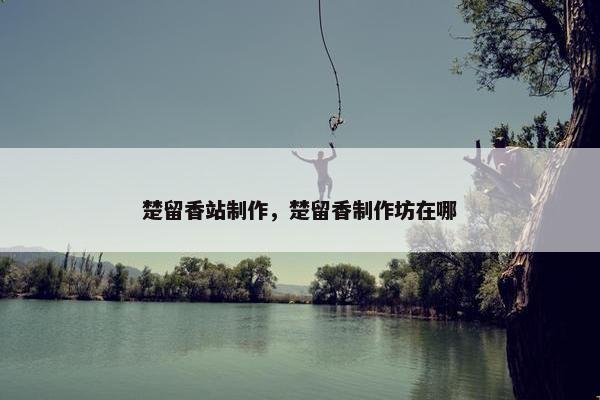 楚留香站制作，楚留香制作坊在哪