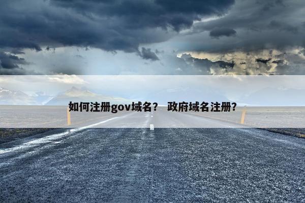 如何注册gov域名？ 政府域名注册？