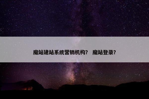 魔站建站系统营销机构？ 魔站登录？