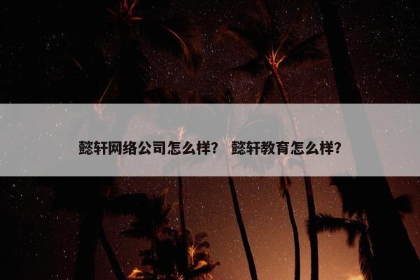 懿轩网络公司怎么样？ 懿轩教育怎么样？