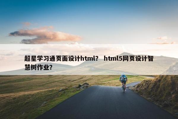 超星学习通页面设计html？ html5网页设计智慧树作业？