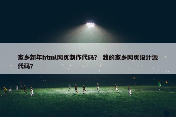家乡新年html网页制作代码？ 我的家乡网页设计源代码？