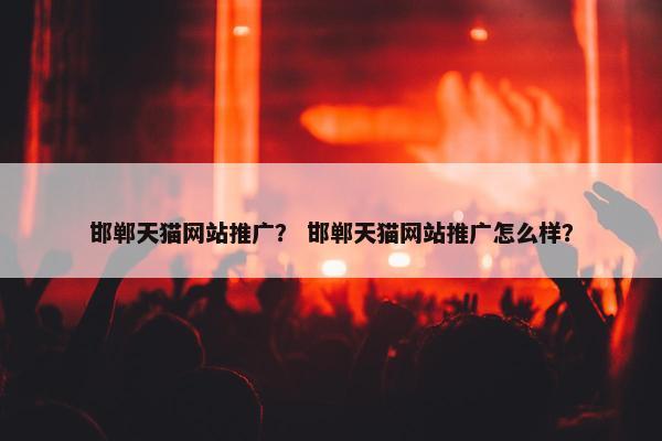 邯郸天猫网站推广？ 邯郸天猫网站推广怎么样？