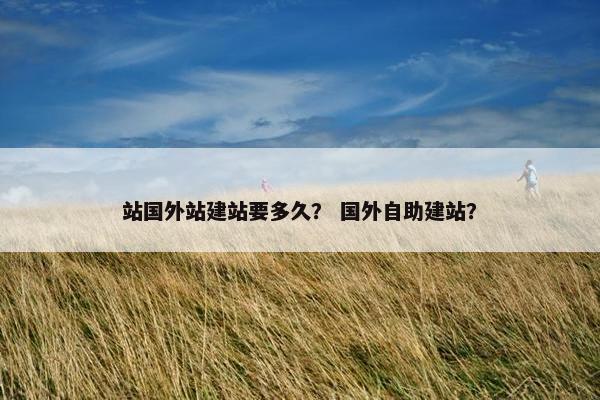 站国外站建站要多久？ 国外自助建站？