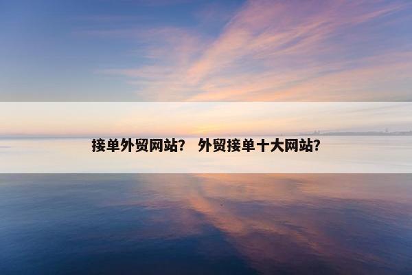 接单外贸网站？ 外贸接单十大网站？