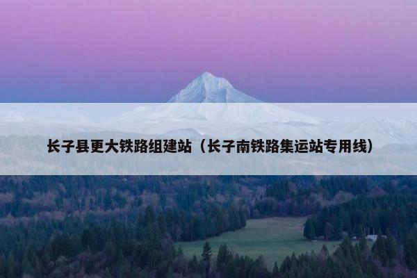 长子县更大铁路组建站（长子南铁路集运站专用线）