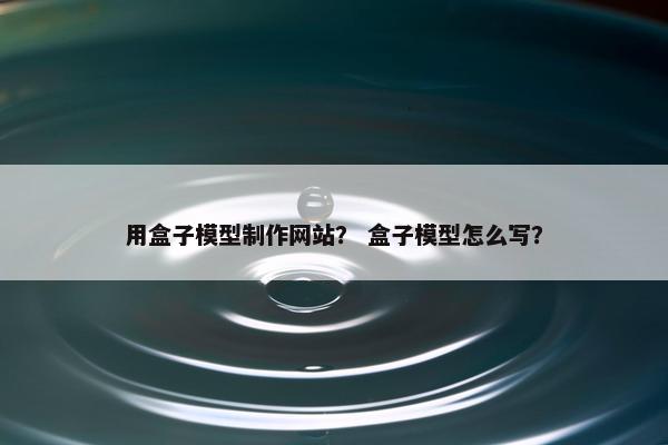 用盒子模型制作网站？ 盒子模型怎么写？