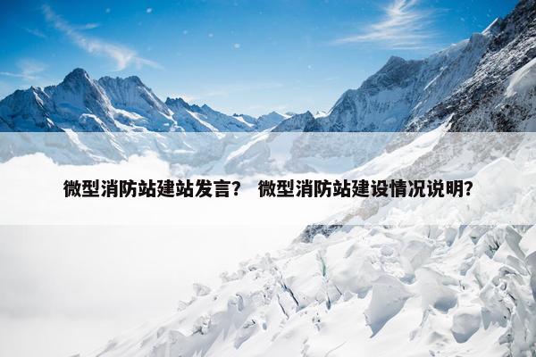 微型消防站建站发言？ 微型消防站建设情况说明？