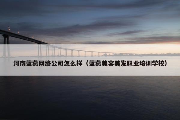 河南蓝燕网络公司怎么样（蓝燕美容美发职业培训学校）