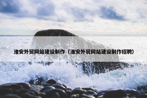 淮安外贸网站建设制作（淮安外贸网站建设制作招聘）