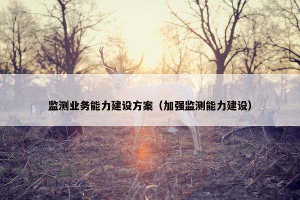 监测业务能力建设方案（加强监测能力建设）