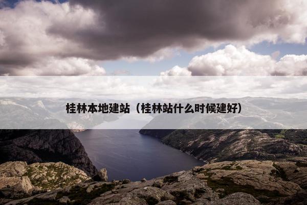 桂林本地建站（桂林站什么时候建好）