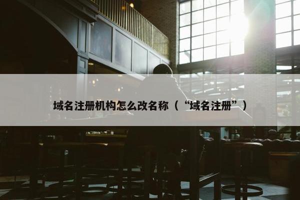域名注册机构怎么改名称（“域名注册”）