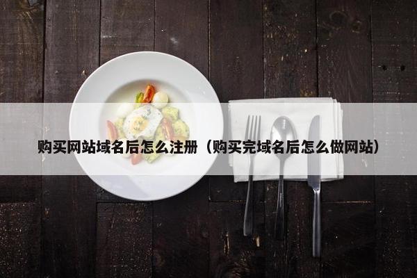 购买网站域名后怎么注册（购买完域名后怎么做网站）