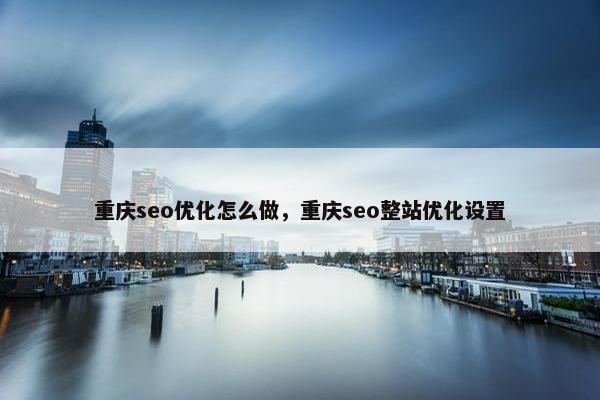 重庆seo优化怎么做，重庆seo整站优化设置