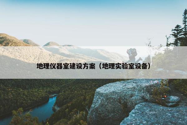 地理仪器室建设方案（地理实验室设备）