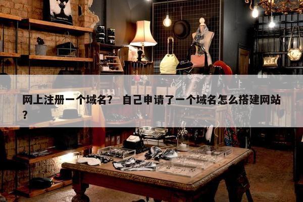 网上注册一个域名？ 自己申请了一个域名怎么搭建网站？
