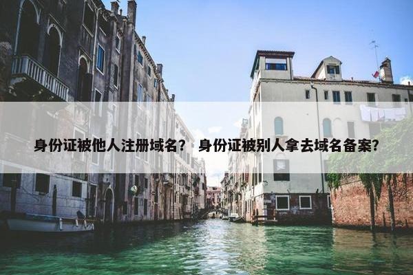 身份证被他人注册域名？ 身份证被别人拿去域名备案？