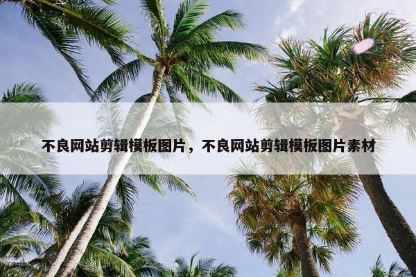 不良网站剪辑模板图片，不良网站剪辑模板图片素材