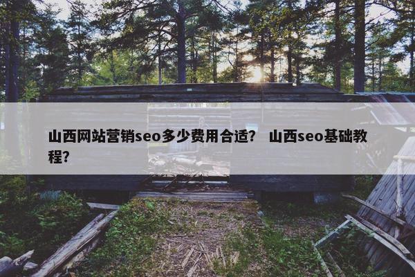 山西网站营销seo多少费用合适？ 山西seo基础教程？
