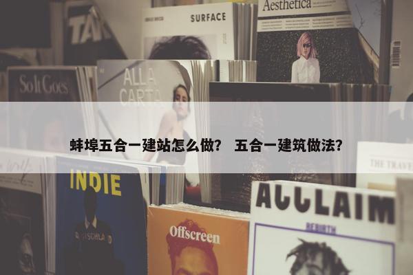 蚌埠五合一建站怎么做？ 五合一建筑做法？