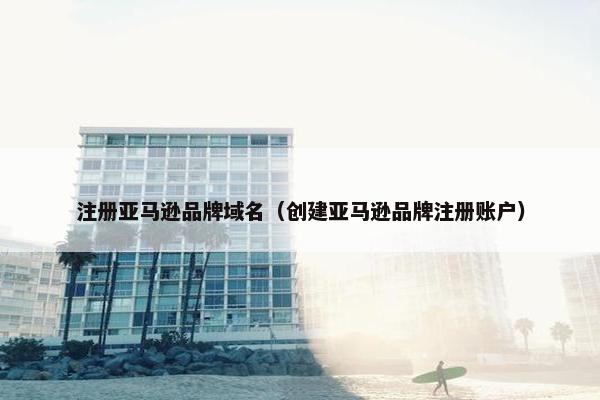 注册亚马逊品牌域名（创建亚马逊品牌注册账户）