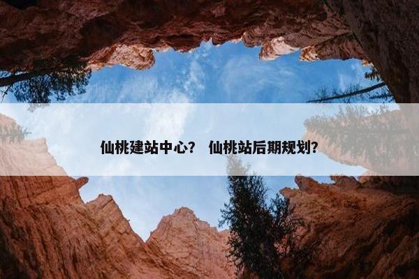 仙桃建站中心？ 仙桃站后期规划？