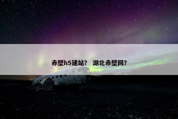 赤壁h5建站？ 湖北赤壁网？