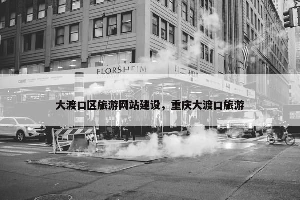 大渡口区旅游网站建设，重庆大渡口旅游