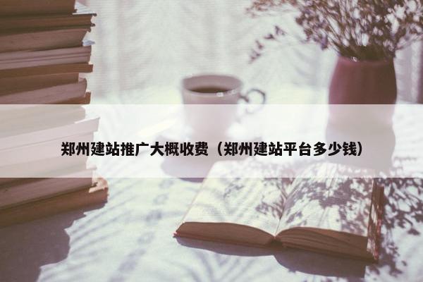 郑州建站推广大概收费（郑州建站平台多少钱）