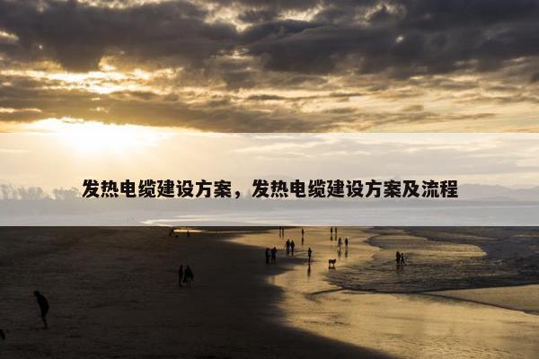 发热电缆建设方案，发热电缆建设方案及流程