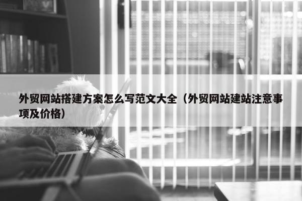 外贸网站搭建方案怎么写范文大全（外贸网站建站注意事项及价格）