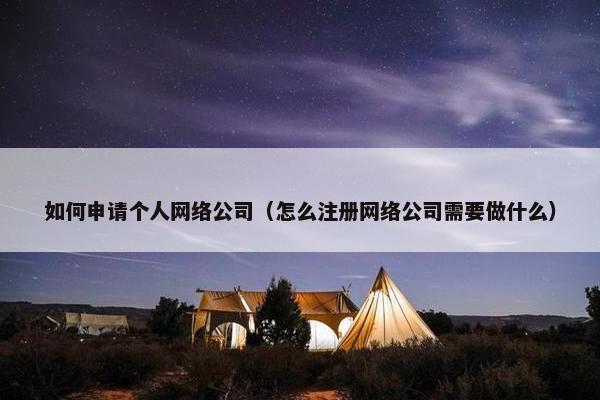 如何申请个人网络公司（怎么注册网络公司需要做什么）